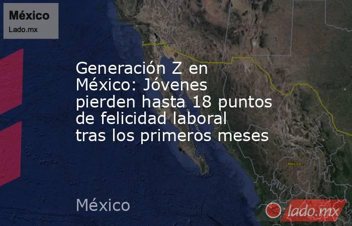 Generación Z en México: Jóvenes pierden hasta 18 puntos de felicidad laboral tras los primeros meses. Noticias en tiempo real