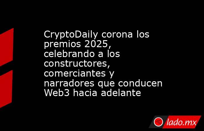 CryptoDaily corona los premios 2025, celebrando a los constructores, comerciantes y narradores que conducen Web3 hacia adelante. Noticias en tiempo real