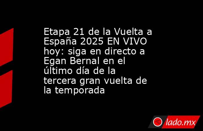 Etapa 21 de la Vuelta a España 2025 EN VIVO hoy: siga en directo a Egan Bernal en el último día de la tercera gran vuelta de la temporada. Noticias en tiempo real