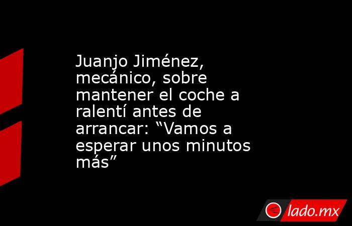 Juanjo Jiménez, mecánico, sobre mantener el coche a ralentí antes de arrancar: “Vamos a esperar unos minutos más” . Noticias en tiempo real