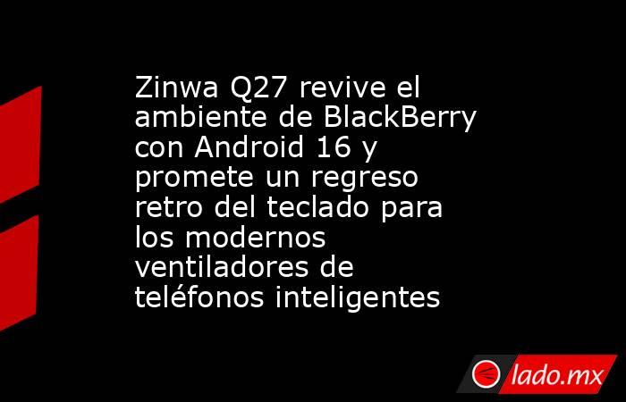Zinwa Q27 revive el ambiente de BlackBerry con Android 16 y promete un regreso retro del teclado para los modernos ventiladores de teléfonos inteligentes. Noticias en tiempo real