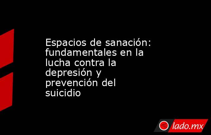 Espacios de sanación: fundamentales en la lucha contra la depresión y prevención del suicidio. Noticias en tiempo real