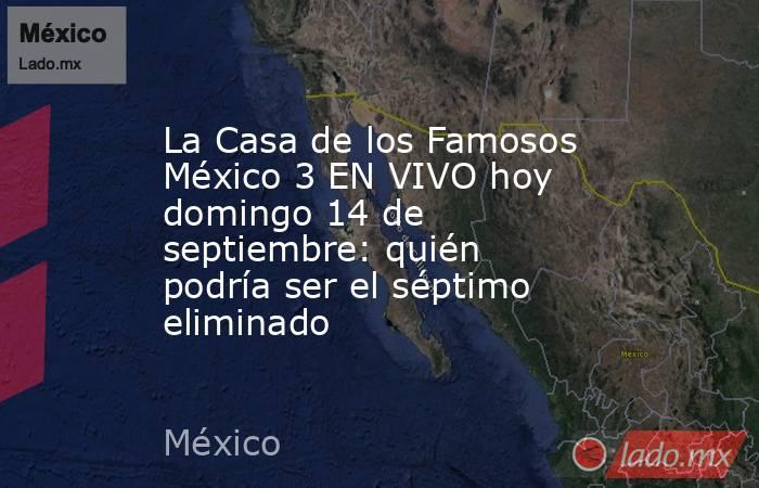 La Casa de los Famosos México 3 EN VIVO hoy domingo 14 de septiembre: quién podría ser el séptimo eliminado. Noticias en tiempo real