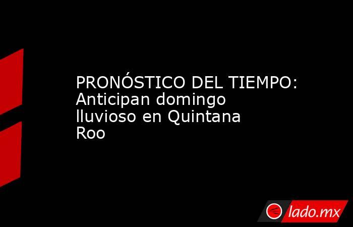 PRONÓSTICO DEL TIEMPO: Anticipan domingo lluvioso en Quintana Roo. Noticias en tiempo real