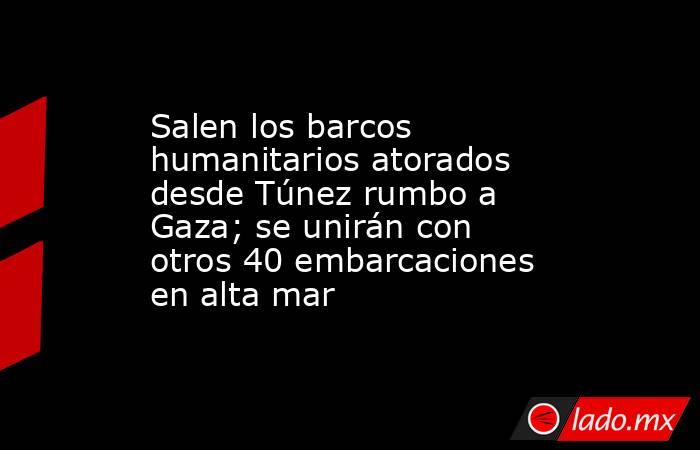 Salen los barcos humanitarios atorados desde Túnez rumbo a Gaza; se unirán con otros 40 embarcaciones en alta mar. Noticias en tiempo real