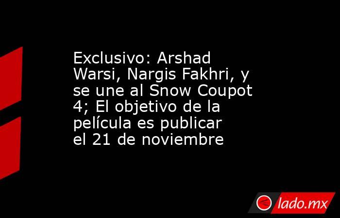 Exclusivo: Arshad Warsi, Nargis Fakhri, y se une al Snow Coupot 4; El objetivo de la película es publicar el 21 de noviembre. Noticias en tiempo real