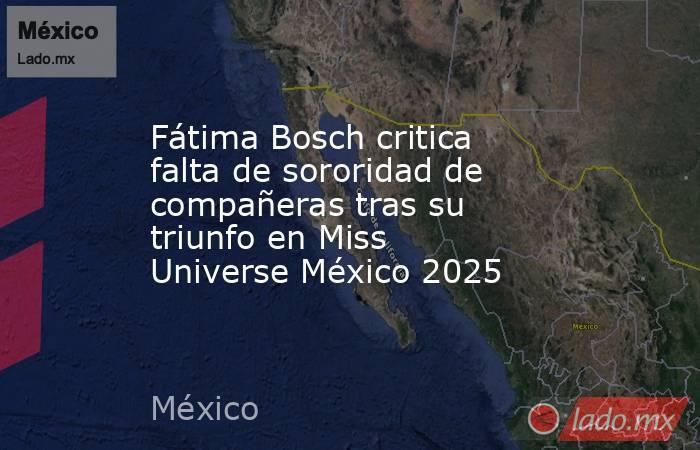 Fátima Bosch critica falta de sororidad de compañeras tras su triunfo en Miss Universe México 2025. Noticias en tiempo real