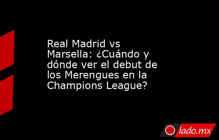Real Madrid vs Marsella: ¿Cuándo y dónde ver el debut de los Merengues en la Champions League?. Noticias en tiempo real