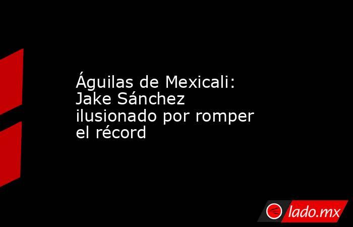 Águilas de Mexicali: Jake Sánchez ilusionado por romper el récord. Noticias en tiempo real