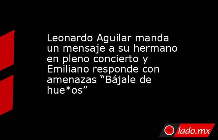 Leonardo Aguilar manda un mensaje a su hermano en pleno concierto y Emiliano responde con amenazas “Bájale de hue*os”. Noticias en tiempo real
