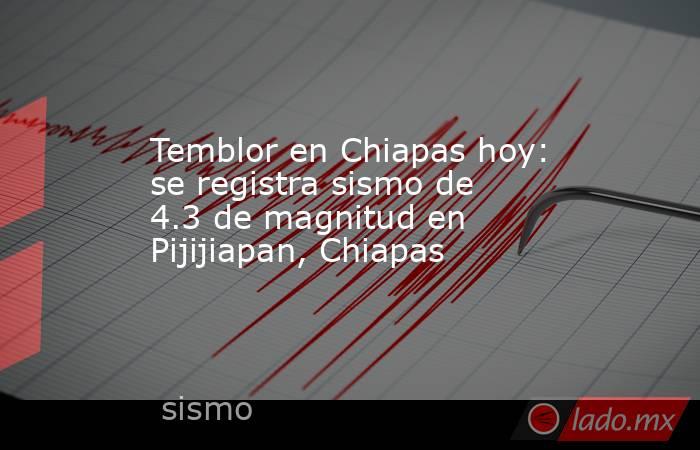 Temblor en Chiapas hoy: se registra sismo de 4.3 de magnitud en Pijijiapan, Chiapas. Noticias en tiempo real