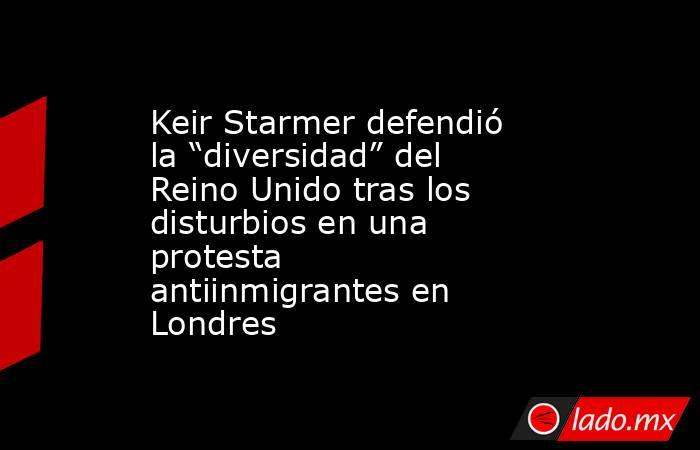 Keir Starmer defendió la “diversidad” del Reino Unido tras los disturbios en una protesta antiinmigrantes en Londres. Noticias en tiempo real