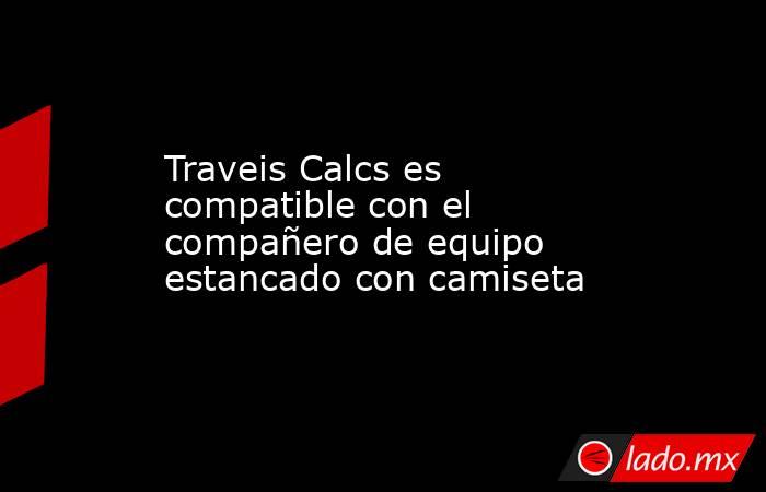 Traveis Calcs es compatible con el compañero de equipo estancado con camiseta. Noticias en tiempo real