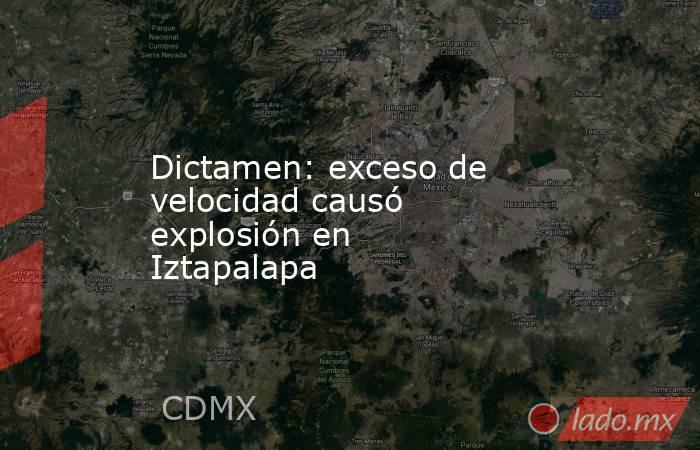 Dictamen: exceso de velocidad causó explosión en Iztapalapa. Noticias en tiempo real