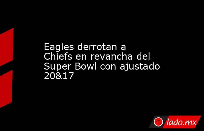 Eagles derrotan a Chiefs en revancha del Super Bowl con ajustado 20&17. Noticias en tiempo real