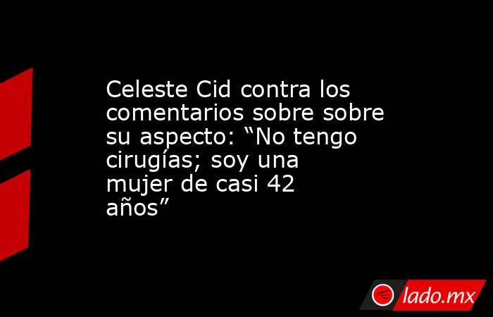 Celeste Cid contra los comentarios sobre sobre su aspecto: “No tengo cirugías; soy una mujer de casi 42 años”. Noticias en tiempo real