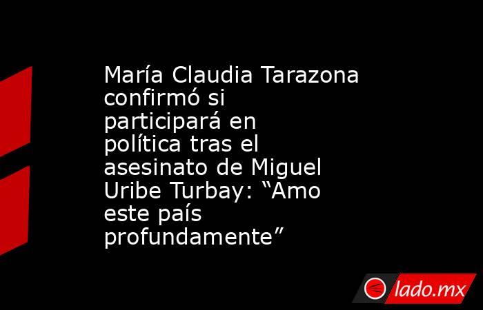 María Claudia Tarazona confirmó si participará en política tras el asesinato de Miguel Uribe Turbay: “Amo este país profundamente”. Noticias en tiempo real