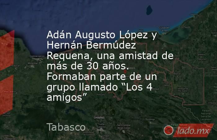 Adán Augusto López y Hernán Bermúdez Requena, una amistad de más de 30 años. Formaban parte de un grupo llamado “Los 4 amigos”. Noticias en tiempo real