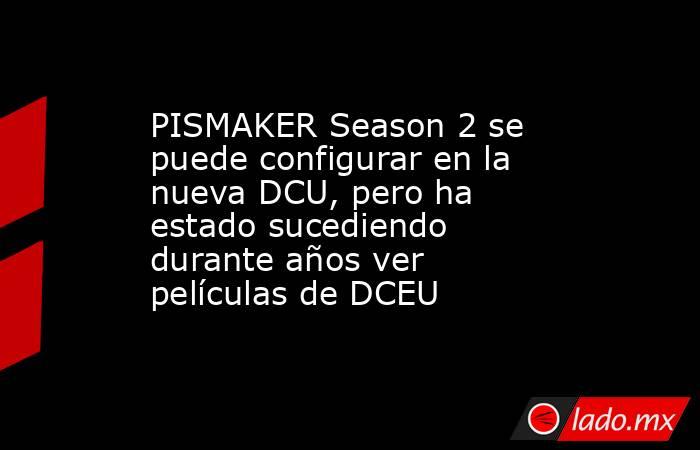 PISMAKER Season 2 se puede configurar en la nueva DCU, pero ha estado sucediendo durante años ver películas de DCEU. Noticias en tiempo real