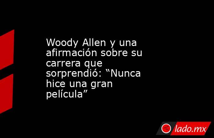 Woody Allen y una afirmación sobre su carrera que sorprendió: “Nunca hice una gran película”. Noticias en tiempo real