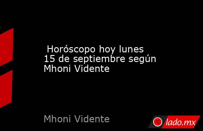  Horóscopo hoy lunes 15 de septiembre según Mhoni Vidente. Noticias en tiempo real