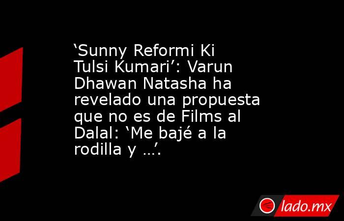‘Sunny Reformi Ki Tulsi Kumari’: Varun Dhawan Natasha ha revelado una propuesta que no es de Films al Dalal: ‘Me bajé a la rodilla y …’.. Noticias en tiempo real