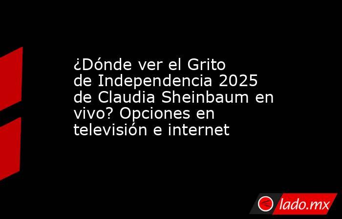 ¿Dónde ver el Grito de Independencia 2025 de Claudia Sheinbaum en vivo? Opciones en televisión e internet. Noticias en tiempo real