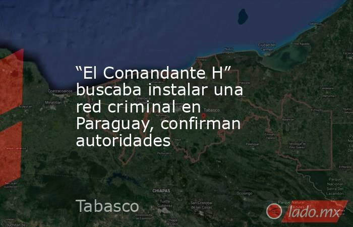 “El Comandante H” buscaba instalar una red cr¡m¡nal en Paraguay, confirman autoridades. Noticias en tiempo real