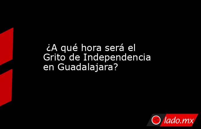  ¿A qué hora será el Grito de Independencia en Guadalajara?. Noticias en tiempo real