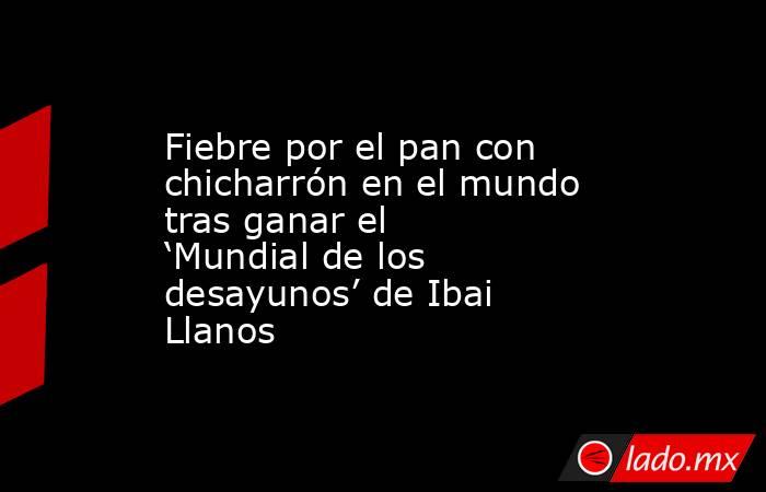 Fiebre por el pan con chicharrón en el mundo tras ganar el ‘Mundial de los desayunos’ de Ibai Llanos. Noticias en tiempo real