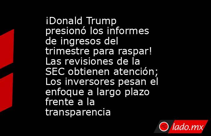 ¡Donald Trump presionó los informes de ingresos del trimestre para raspar! Las revisiones de la SEC obtienen atención; Los inversores pesan el enfoque a largo plazo frente a la transparencia. Noticias en tiempo real