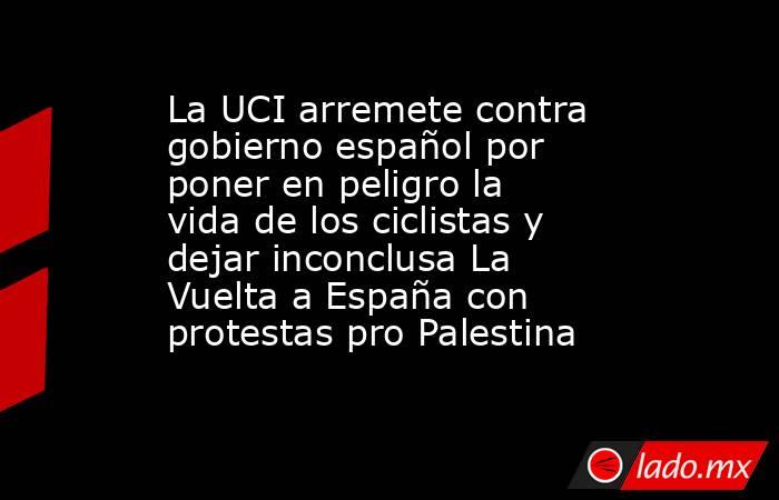 La UCI arremete contra gobierno español por poner en peligro la vida de los ciclistas y dejar inconclusa La Vuelta a España con protestas pro Palestina. Noticias en tiempo real