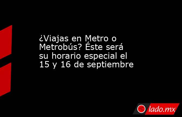 ¿Viajas en Metro o Metrobús? Éste será su horario especial el 15 y 16 de septiembre. Noticias en tiempo real
