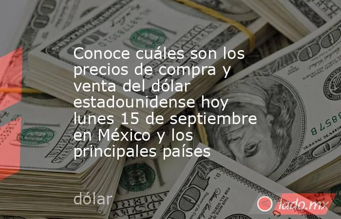 Conoce cuáles son los precios de compra y venta del dólar estadounidense hoy lunes 15 de septiembre en México y los principales países. Noticias en tiempo real