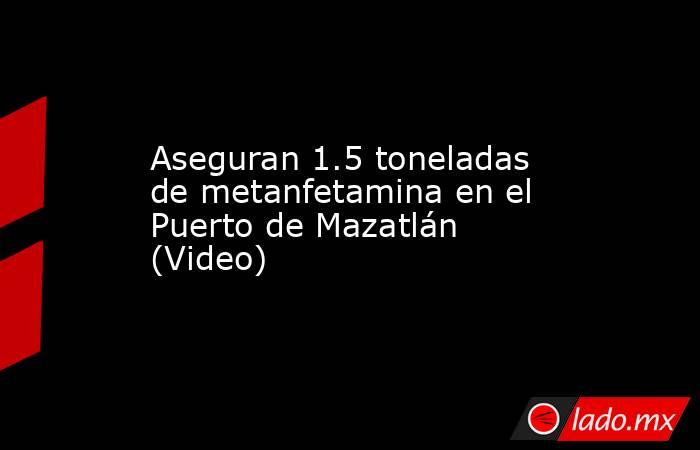 Aseguran 1.5 toneladas de metanfetamina en el Puerto de Mazatlán (Video). Noticias en tiempo real