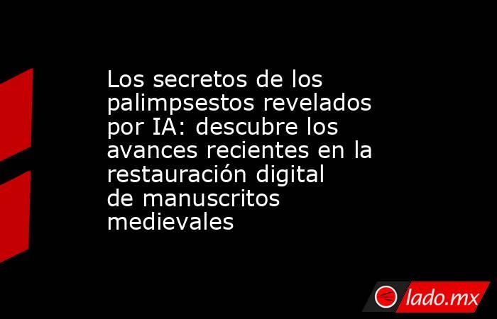 Los secretos de los palimpsestos revelados por IA: descubre los avances recientes en la restauración digital de manuscritos medievales. Noticias en tiempo real