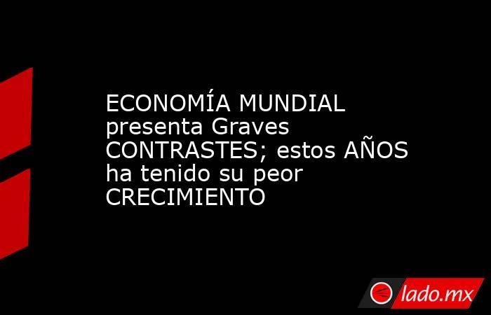 ECONOMÍA MUNDIAL presenta Graves CONTRASTES; estos AÑOS ha tenido su peor CRECIMIENTO. Noticias en tiempo real