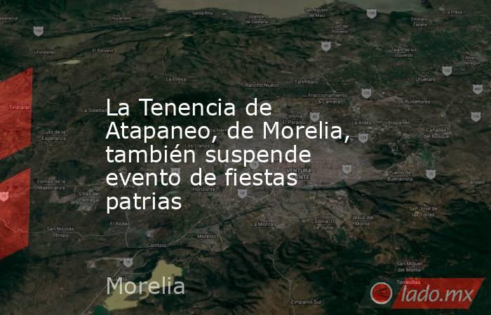 La Tenencia de Atapaneo, de Morelia, también suspende evento de fiestas patrias. Noticias en tiempo real