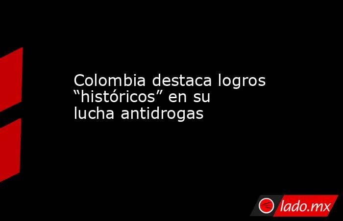 Colombia destaca logros “históricos” en su lucha antidrogas . Noticias en tiempo real