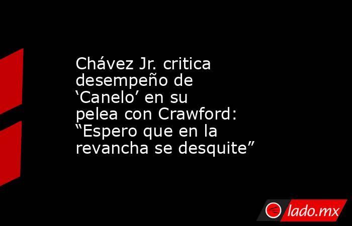 Chávez Jr. critica desempeño de ‘Canelo’ en su pelea con Crawford: “Espero que en la revancha se desquite”. Noticias en tiempo real