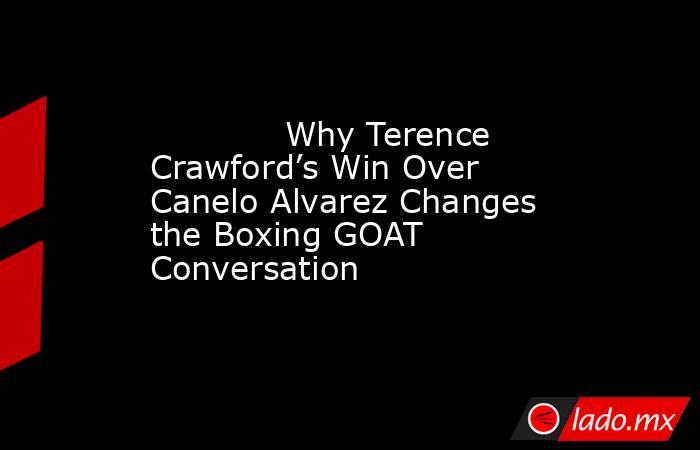             Why Terence Crawford’s Win Over Canelo Alvarez Changes the Boxing GOAT Conversation        . Noticias en tiempo real