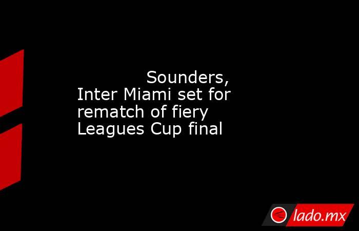             Sounders, Inter Miami set for rematch of fiery Leagues Cup final        . Noticias en tiempo real