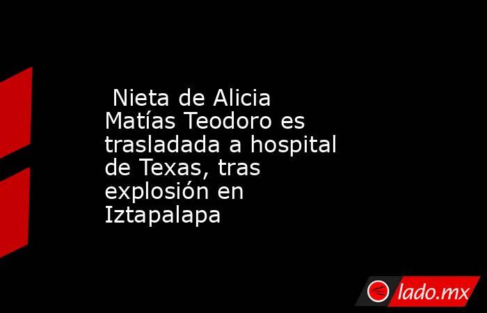  Nieta de Alicia Matías Teodoro es trasladada a hospital de Texas, tras explosión en Iztapalapa. Noticias en tiempo real