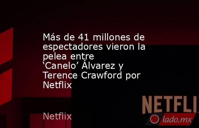 Más de 41 millones de espectadores vieron la pelea entre ‘Canelo’ Álvarez y Terence Crawford por Netflix. Noticias en tiempo real
