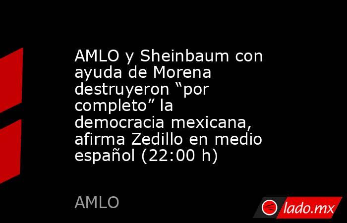 AMLO y Sheinbaum con ayuda de Morena destruyeron “por completo” la democracia mexicana, afirma Zedillo en medio español (22:00 h). Noticias en tiempo real