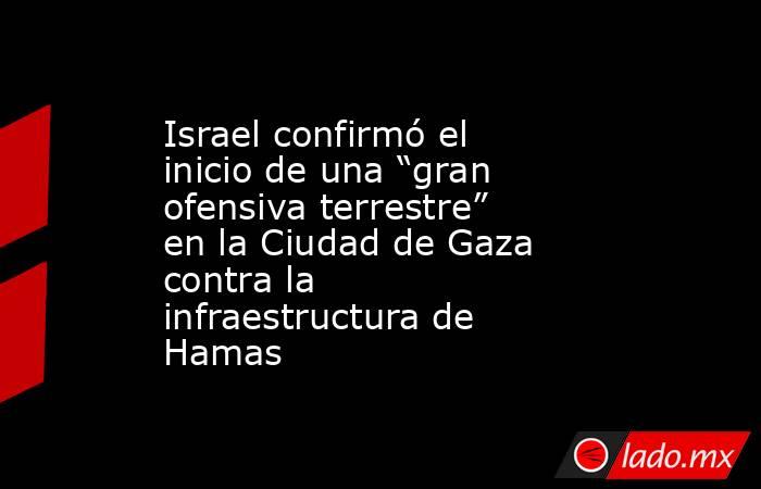 Israel confirmó el inicio de una “gran ofensiva terrestre” en la Ciudad de Gaza contra la infraestructura de Hamas. Noticias en tiempo real
