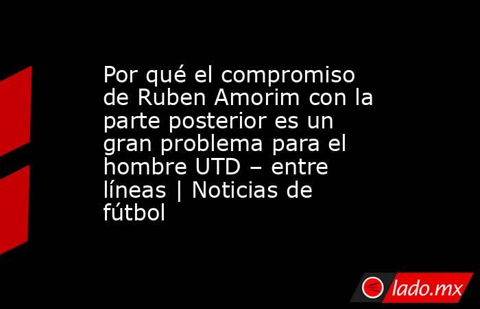 Por qué el compromiso de Ruben Amorim con la parte posterior es un gran problema para el hombre UTD – entre líneas | Noticias de fútbol. Noticias en tiempo real