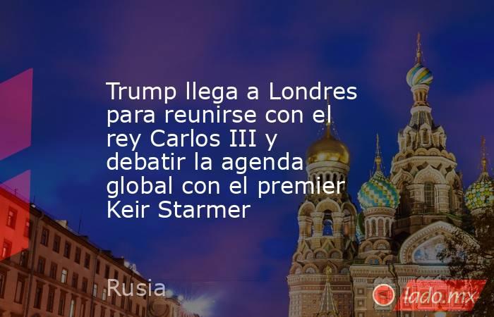 Trump llega a Londres para reunirse con el rey Carlos III y debatir la agenda global con el premier Keir Starmer. Noticias en tiempo real