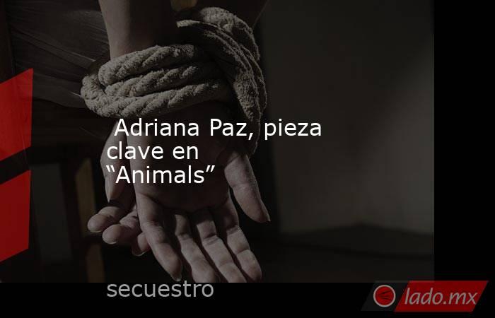  Adriana Paz, pieza clave en “Animals” . Noticias en tiempo real