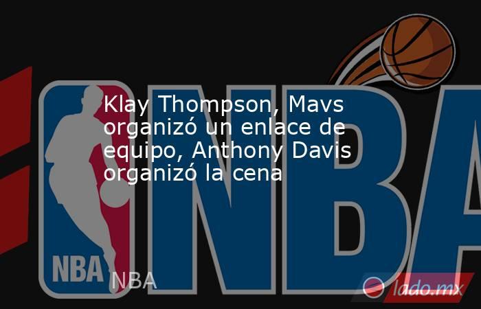 Klay Thompson, Mavs organizó un enlace de equipo, Anthony Davis organizó la cena. Noticias en tiempo real